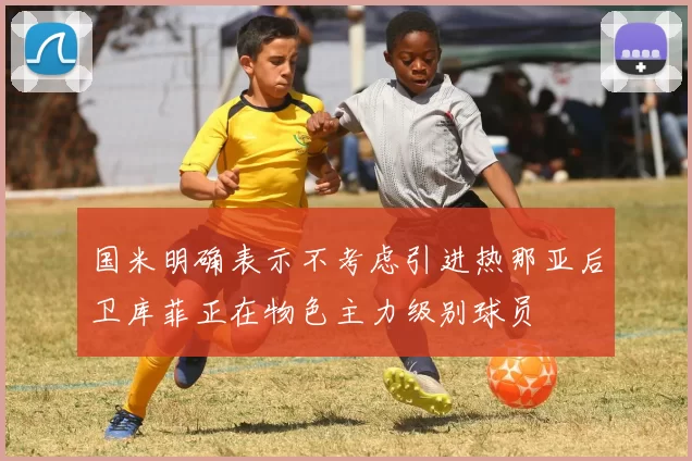国米明确表示不考虑引进热那亚后卫库菲正在物色主力级别球员